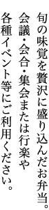 旬の味覚を贅沢に盛り込んだお弁当。会議・会合・集会または行楽や各種イベント等にご利用ください。